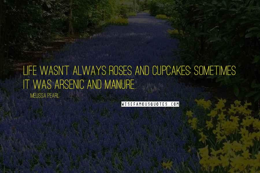 Melissa Pearl Quotes: Life wasn't always roses and cupcakes; sometimes it was arsenic and manure.