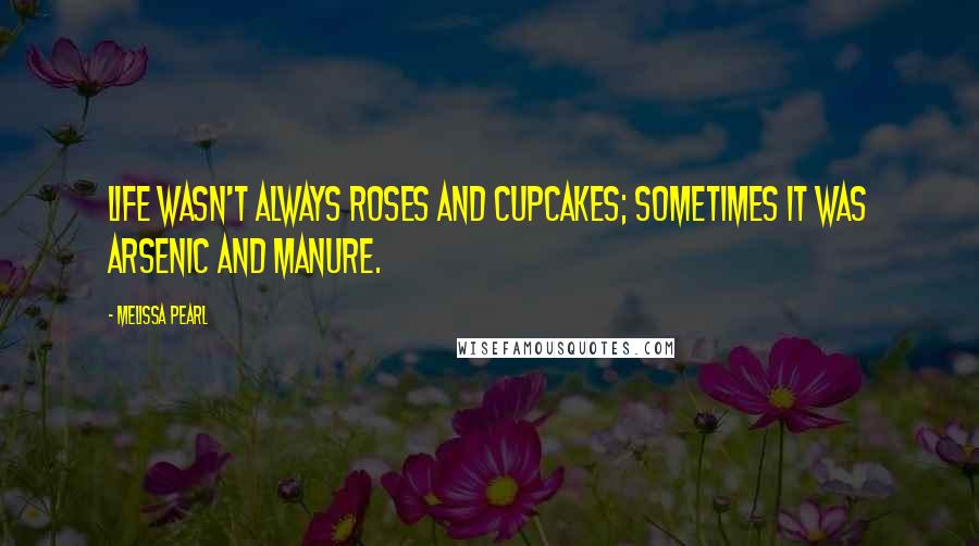 Melissa Pearl Quotes: Life wasn't always roses and cupcakes; sometimes it was arsenic and manure.