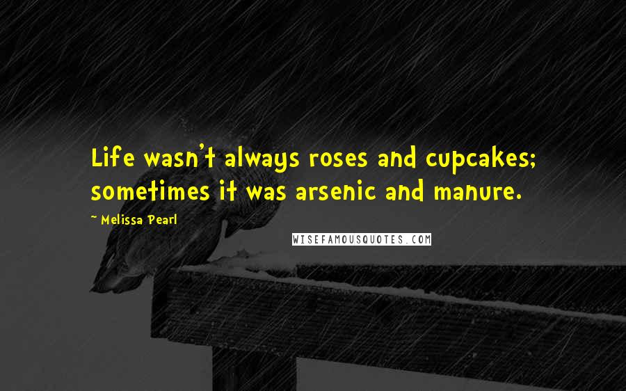 Melissa Pearl Quotes: Life wasn't always roses and cupcakes; sometimes it was arsenic and manure.