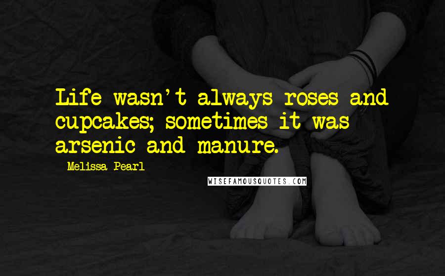 Melissa Pearl Quotes: Life wasn't always roses and cupcakes; sometimes it was arsenic and manure.