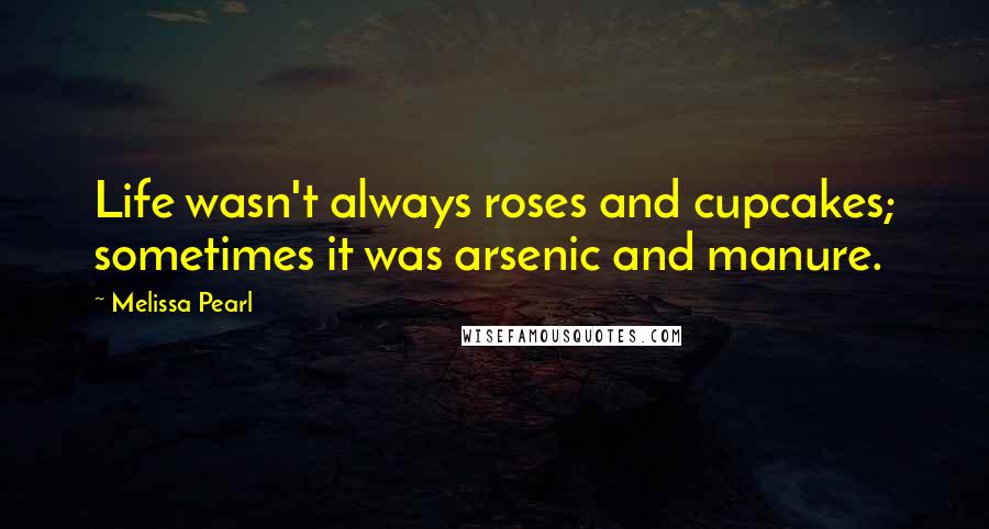 Melissa Pearl Quotes: Life wasn't always roses and cupcakes; sometimes it was arsenic and manure.