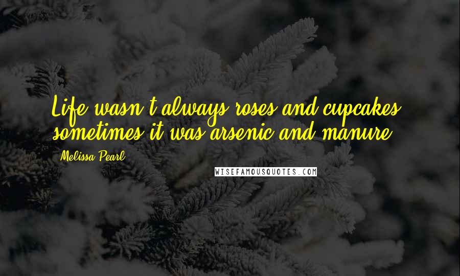 Melissa Pearl Quotes: Life wasn't always roses and cupcakes; sometimes it was arsenic and manure.