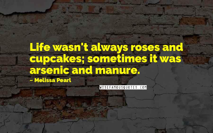 Melissa Pearl Quotes: Life wasn't always roses and cupcakes; sometimes it was arsenic and manure.