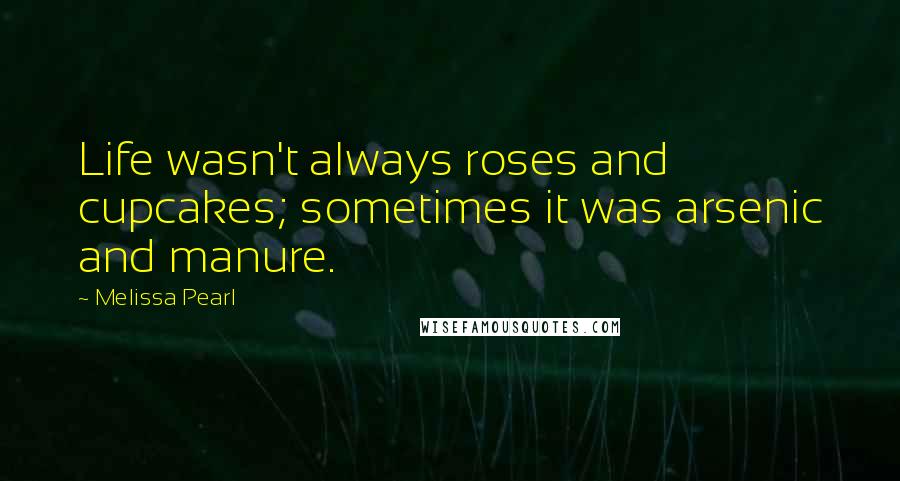 Melissa Pearl Quotes: Life wasn't always roses and cupcakes; sometimes it was arsenic and manure.