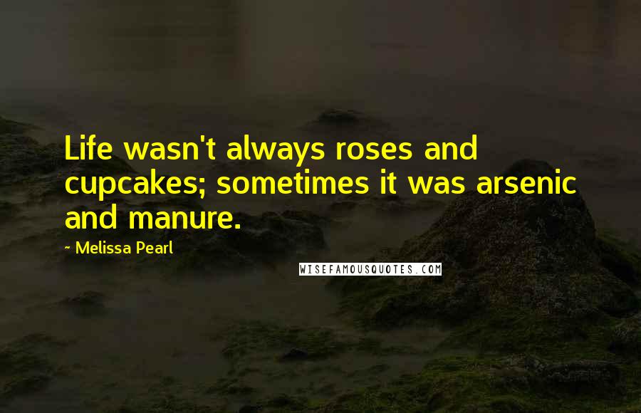 Melissa Pearl Quotes: Life wasn't always roses and cupcakes; sometimes it was arsenic and manure.