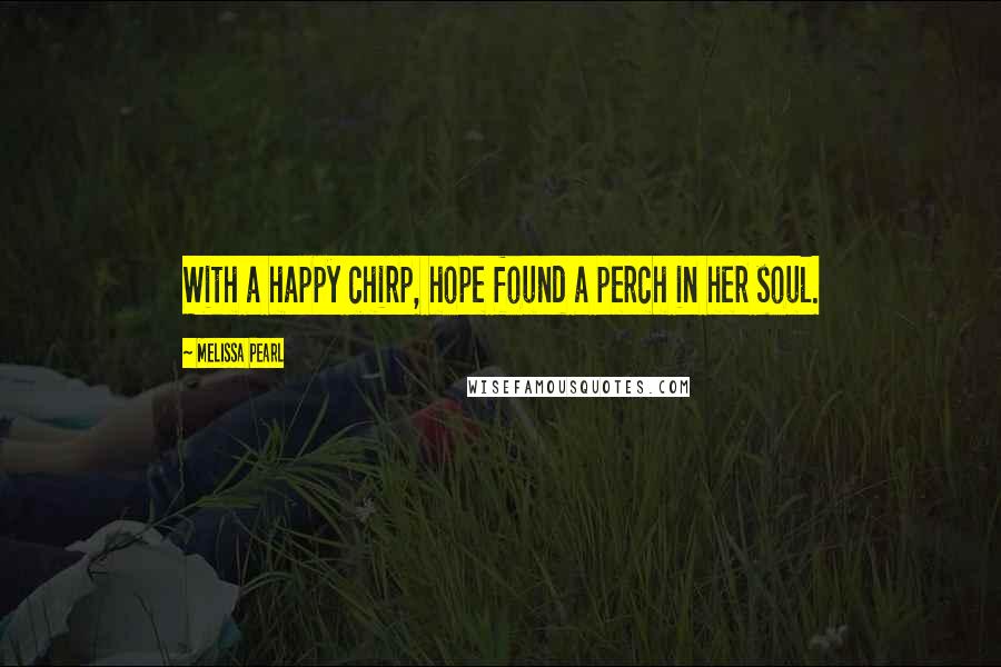 Melissa Pearl Quotes: With a happy chirp, hope found a perch in her soul.