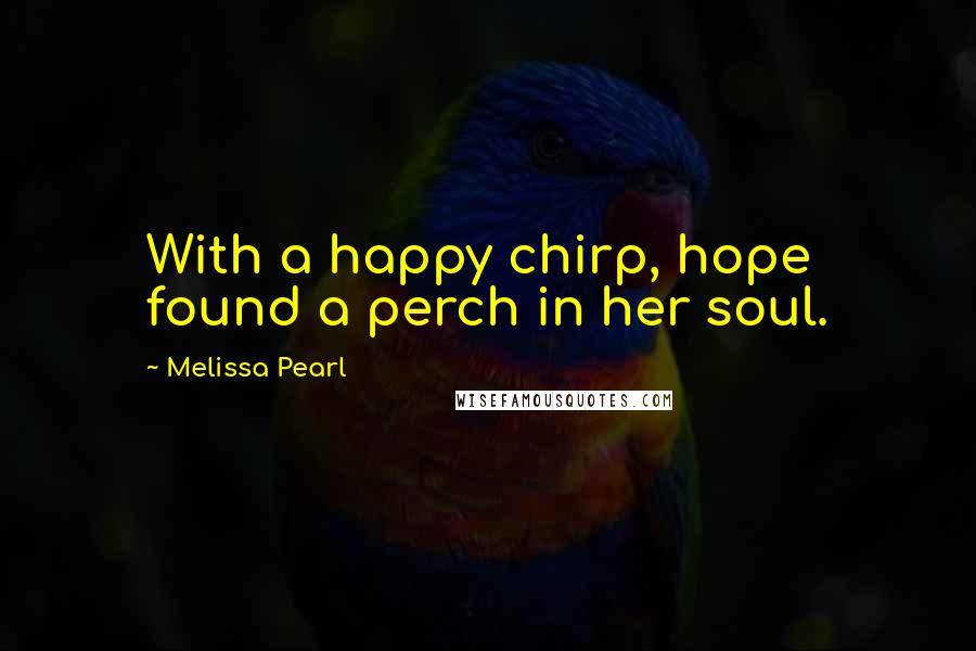 Melissa Pearl Quotes: With a happy chirp, hope found a perch in her soul.