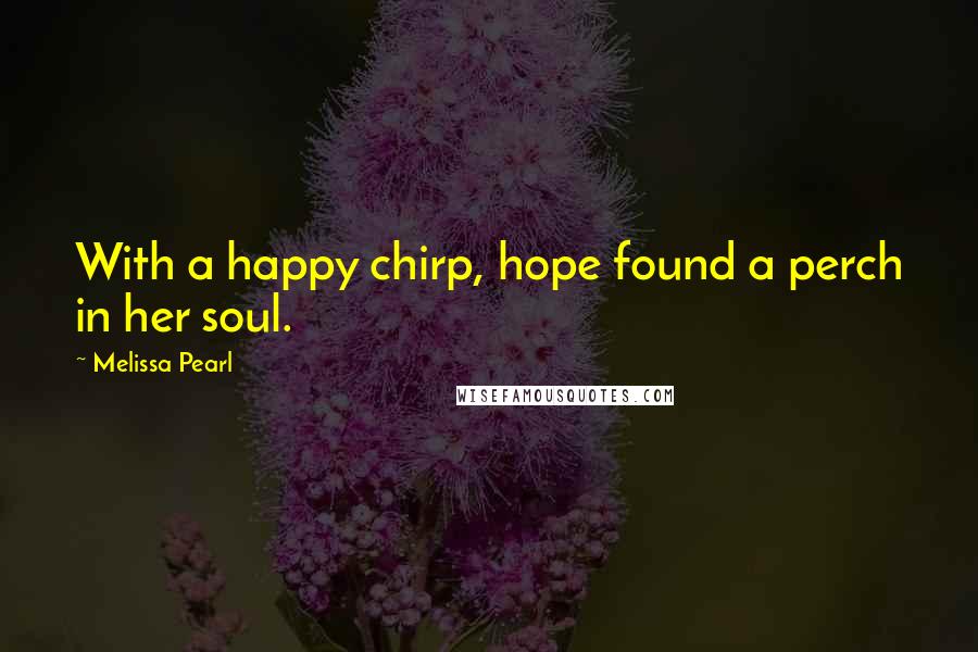 Melissa Pearl Quotes: With a happy chirp, hope found a perch in her soul.