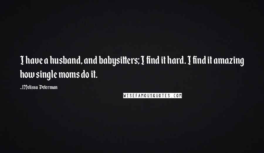 Melissa Peterman Quotes: I have a husband, and babysitters; I find it hard. I find it amazing how single moms do it.