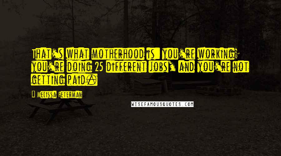 Melissa Peterman Quotes: That's what motherhood is: you're working; you're doing 25 different jobs, and you're not getting paid.