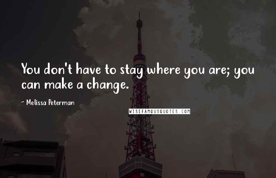 Melissa Peterman Quotes: You don't have to stay where you are; you can make a change.