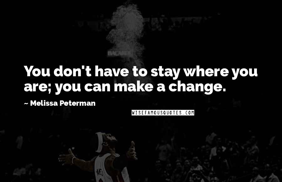Melissa Peterman Quotes: You don't have to stay where you are; you can make a change.