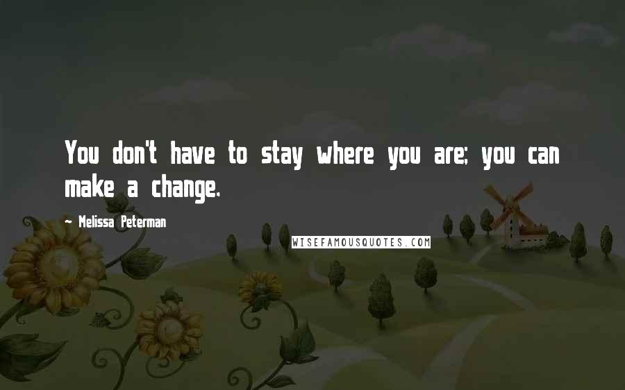 Melissa Peterman Quotes: You don't have to stay where you are; you can make a change.