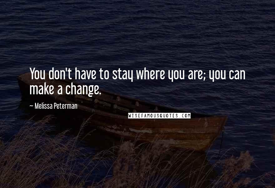 Melissa Peterman Quotes: You don't have to stay where you are; you can make a change.