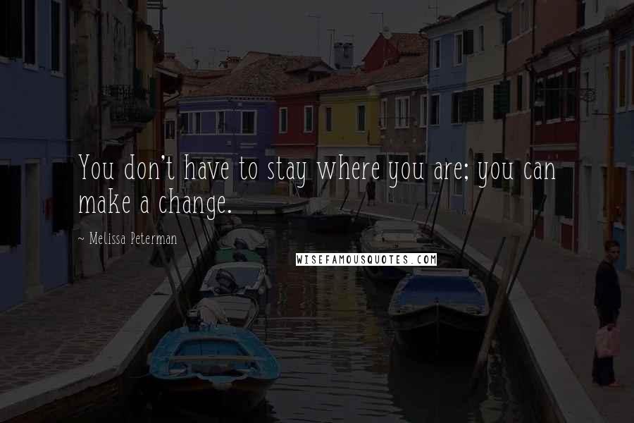 Melissa Peterman Quotes: You don't have to stay where you are; you can make a change.