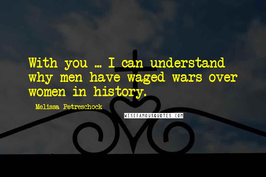 Melissa Petreschock Quotes: With you ... I can understand why men have waged wars over women in history.