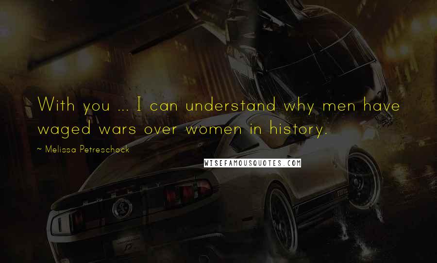 Melissa Petreschock Quotes: With you ... I can understand why men have waged wars over women in history.