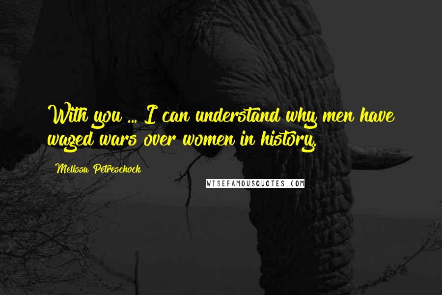 Melissa Petreschock Quotes: With you ... I can understand why men have waged wars over women in history.