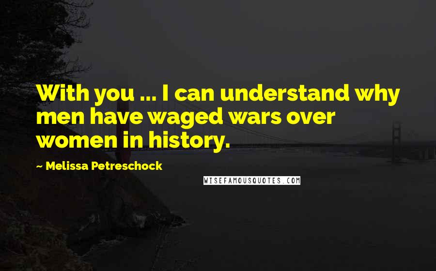 Melissa Petreschock Quotes: With you ... I can understand why men have waged wars over women in history.