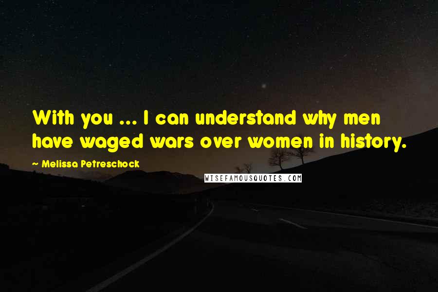 Melissa Petreschock Quotes: With you ... I can understand why men have waged wars over women in history.