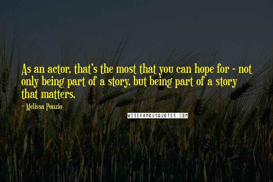 Melissa Ponzio Quotes: As an actor, that's the most that you can hope for - not only being part of a story, but being part of a story that matters.