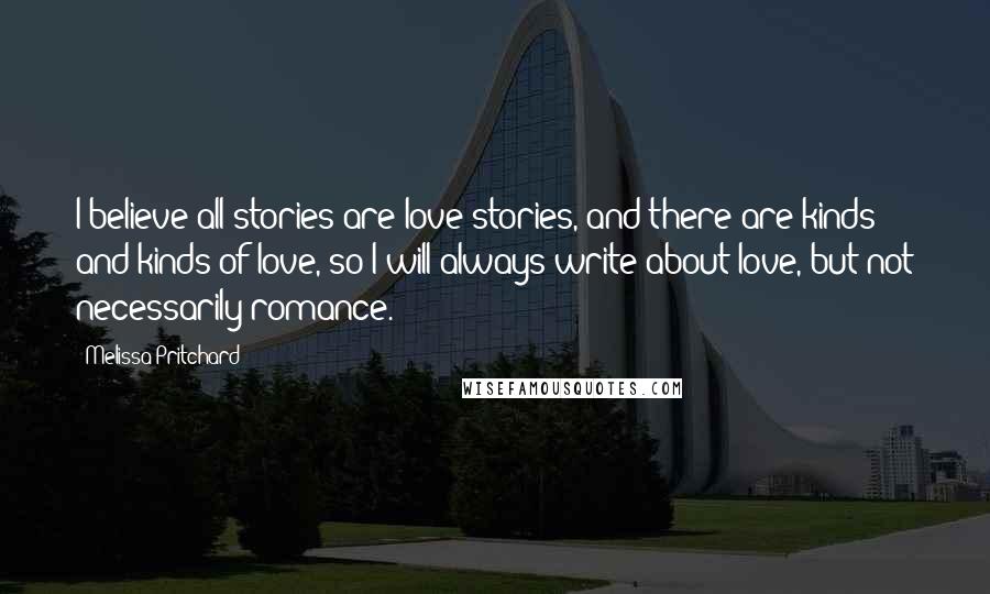 Melissa Pritchard Quotes: I believe all stories are love stories, and there are kinds and kinds of love, so I will always write about love, but not necessarily romance.