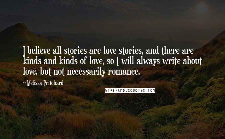 Melissa Pritchard Quotes: I believe all stories are love stories, and there are kinds and kinds of love, so I will always write about love, but not necessarily romance.