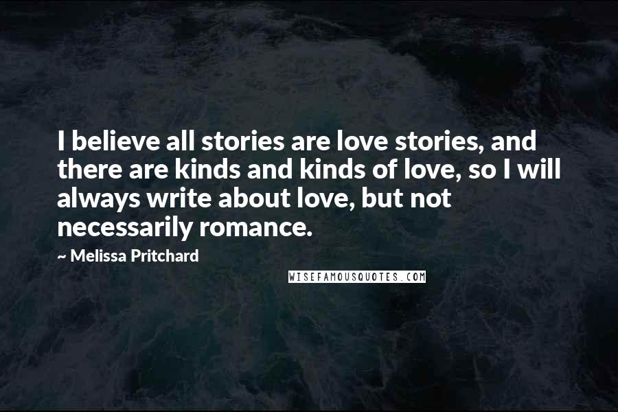 Melissa Pritchard Quotes: I believe all stories are love stories, and there are kinds and kinds of love, so I will always write about love, but not necessarily romance.