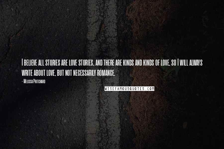 Melissa Pritchard Quotes: I believe all stories are love stories, and there are kinds and kinds of love, so I will always write about love, but not necessarily romance.