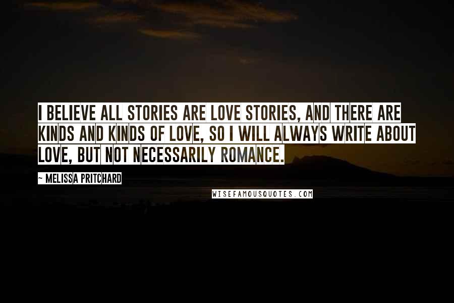 Melissa Pritchard Quotes: I believe all stories are love stories, and there are kinds and kinds of love, so I will always write about love, but not necessarily romance.