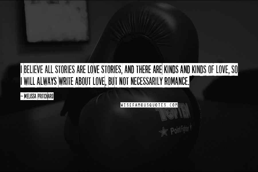 Melissa Pritchard Quotes: I believe all stories are love stories, and there are kinds and kinds of love, so I will always write about love, but not necessarily romance.