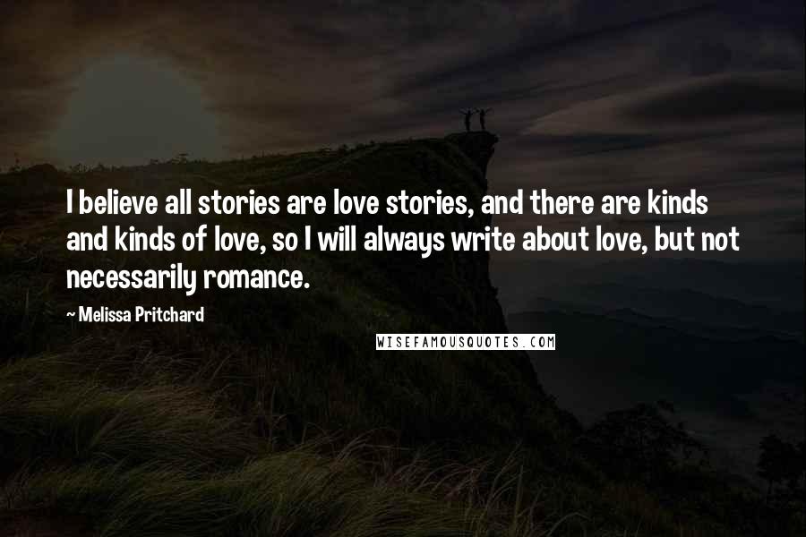 Melissa Pritchard Quotes: I believe all stories are love stories, and there are kinds and kinds of love, so I will always write about love, but not necessarily romance.