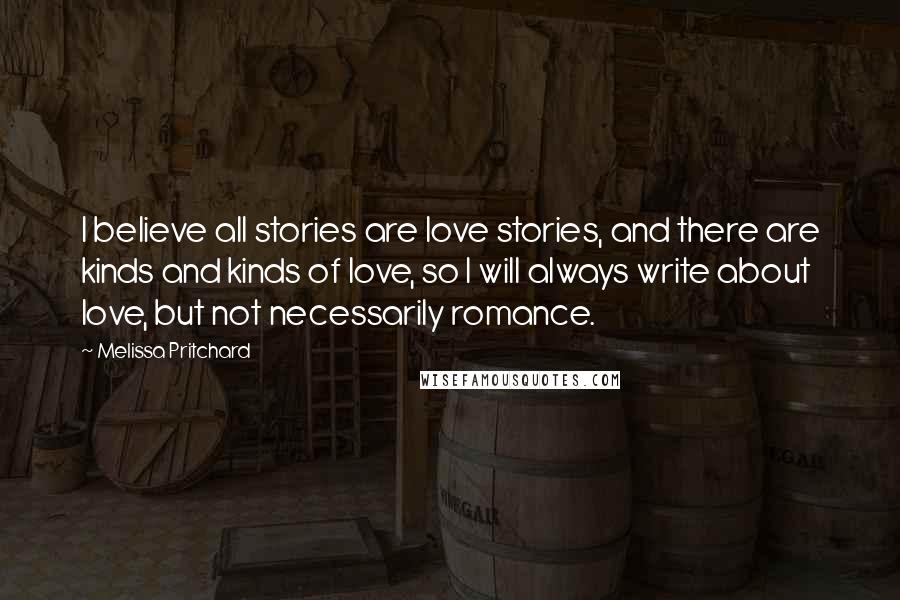 Melissa Pritchard Quotes: I believe all stories are love stories, and there are kinds and kinds of love, so I will always write about love, but not necessarily romance.