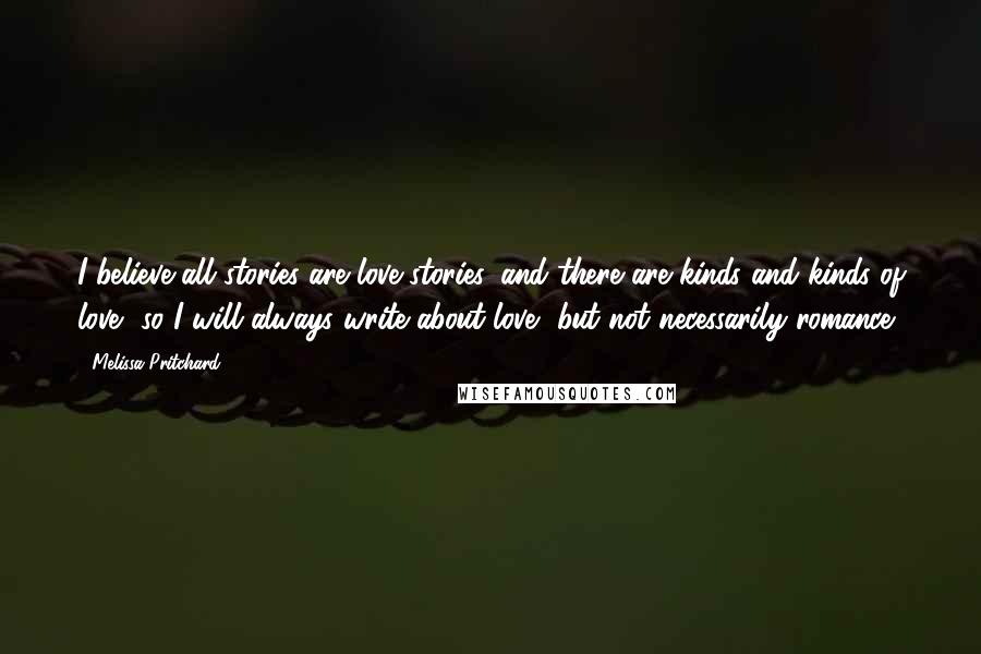 Melissa Pritchard Quotes: I believe all stories are love stories, and there are kinds and kinds of love, so I will always write about love, but not necessarily romance.