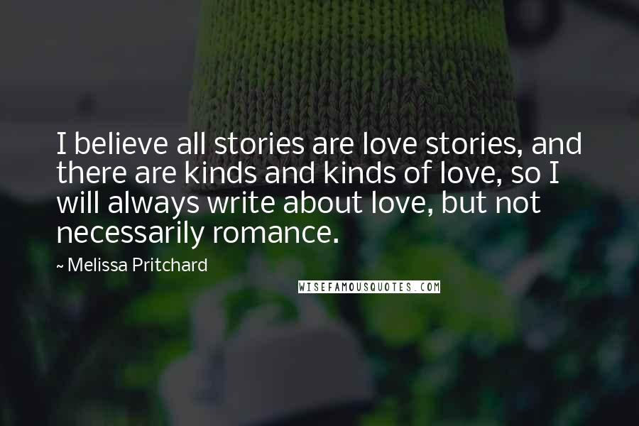 Melissa Pritchard Quotes: I believe all stories are love stories, and there are kinds and kinds of love, so I will always write about love, but not necessarily romance.