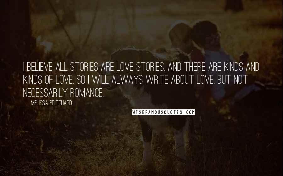 Melissa Pritchard Quotes: I believe all stories are love stories, and there are kinds and kinds of love, so I will always write about love, but not necessarily romance.