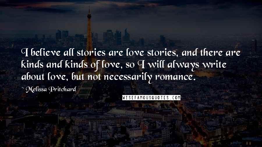 Melissa Pritchard Quotes: I believe all stories are love stories, and there are kinds and kinds of love, so I will always write about love, but not necessarily romance.