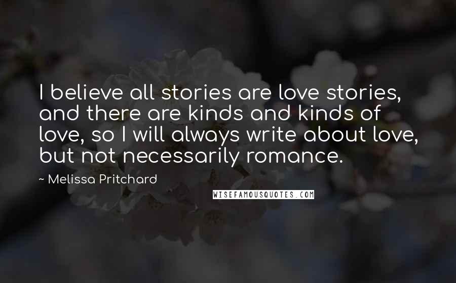 Melissa Pritchard Quotes: I believe all stories are love stories, and there are kinds and kinds of love, so I will always write about love, but not necessarily romance.