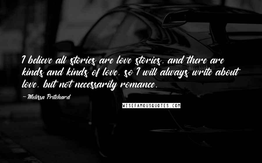 Melissa Pritchard Quotes: I believe all stories are love stories, and there are kinds and kinds of love, so I will always write about love, but not necessarily romance.