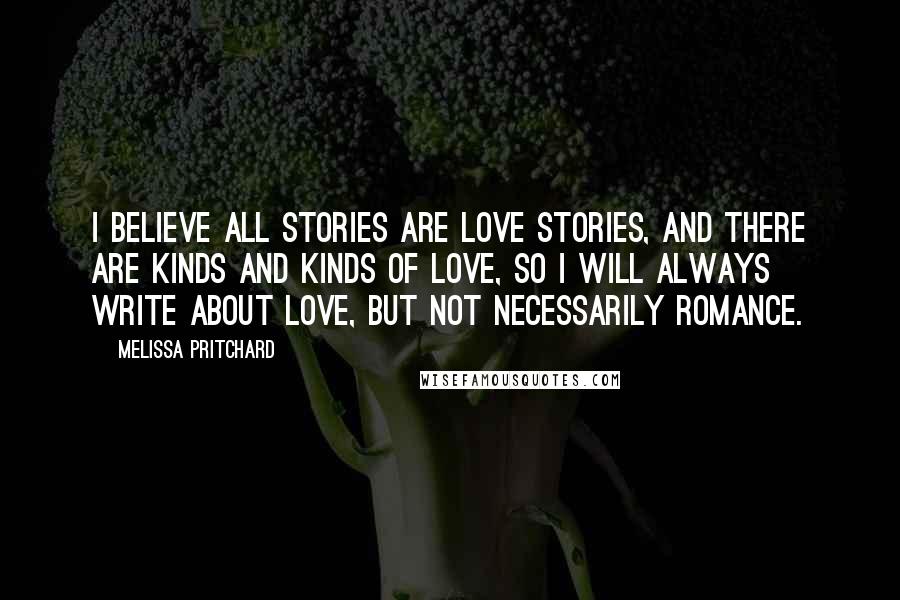 Melissa Pritchard Quotes: I believe all stories are love stories, and there are kinds and kinds of love, so I will always write about love, but not necessarily romance.