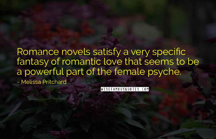 Melissa Pritchard Quotes: Romance novels satisfy a very specific fantasy of romantic love that seems to be a powerful part of the female psyche.