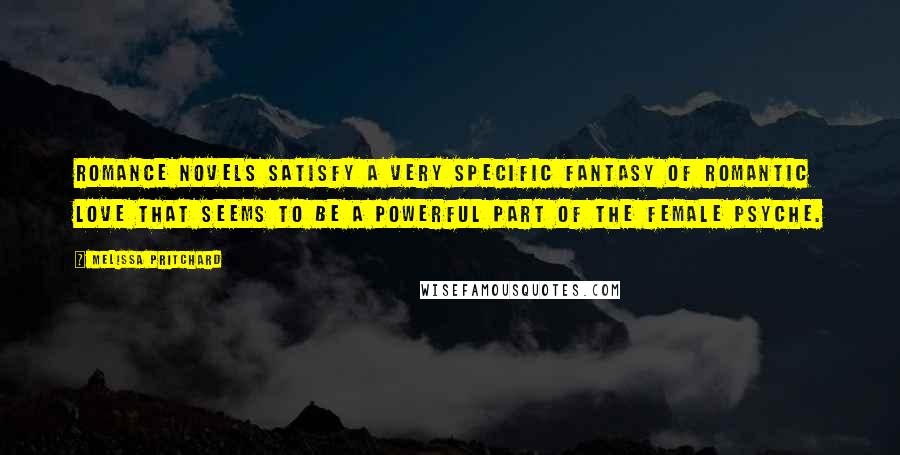 Melissa Pritchard Quotes: Romance novels satisfy a very specific fantasy of romantic love that seems to be a powerful part of the female psyche.