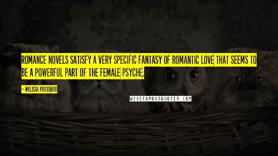 Melissa Pritchard Quotes: Romance novels satisfy a very specific fantasy of romantic love that seems to be a powerful part of the female psyche.