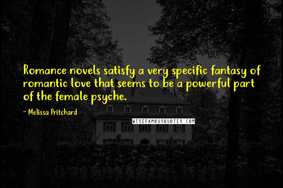 Melissa Pritchard Quotes: Romance novels satisfy a very specific fantasy of romantic love that seems to be a powerful part of the female psyche.