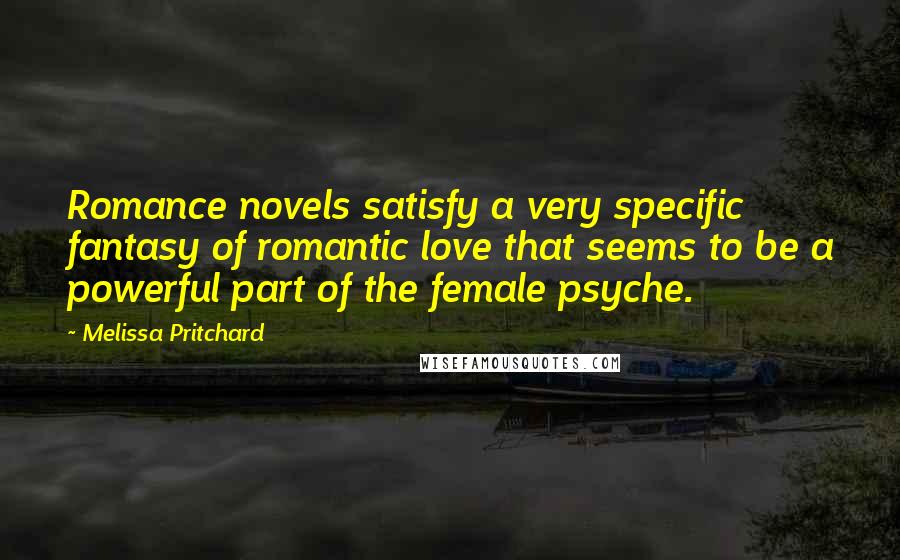 Melissa Pritchard Quotes: Romance novels satisfy a very specific fantasy of romantic love that seems to be a powerful part of the female psyche.