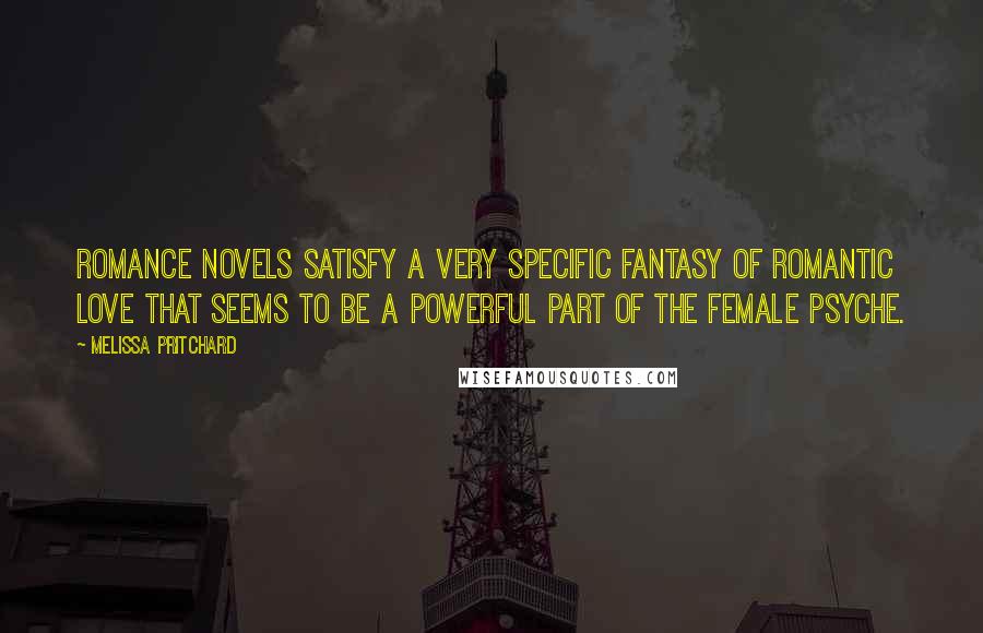 Melissa Pritchard Quotes: Romance novels satisfy a very specific fantasy of romantic love that seems to be a powerful part of the female psyche.