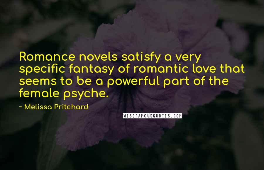 Melissa Pritchard Quotes: Romance novels satisfy a very specific fantasy of romantic love that seems to be a powerful part of the female psyche.