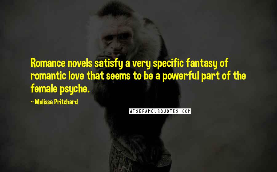 Melissa Pritchard Quotes: Romance novels satisfy a very specific fantasy of romantic love that seems to be a powerful part of the female psyche.