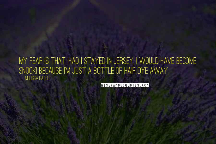 Melissa Rauch Quotes: My fear is that, had I stayed in Jersey, I would have become Snooki because I'm just a bottle of hair dye away.