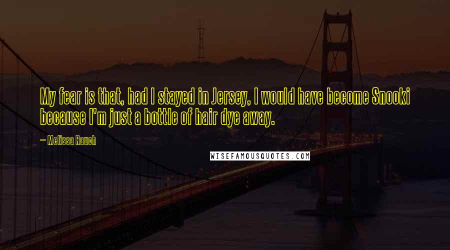 Melissa Rauch Quotes: My fear is that, had I stayed in Jersey, I would have become Snooki because I'm just a bottle of hair dye away.